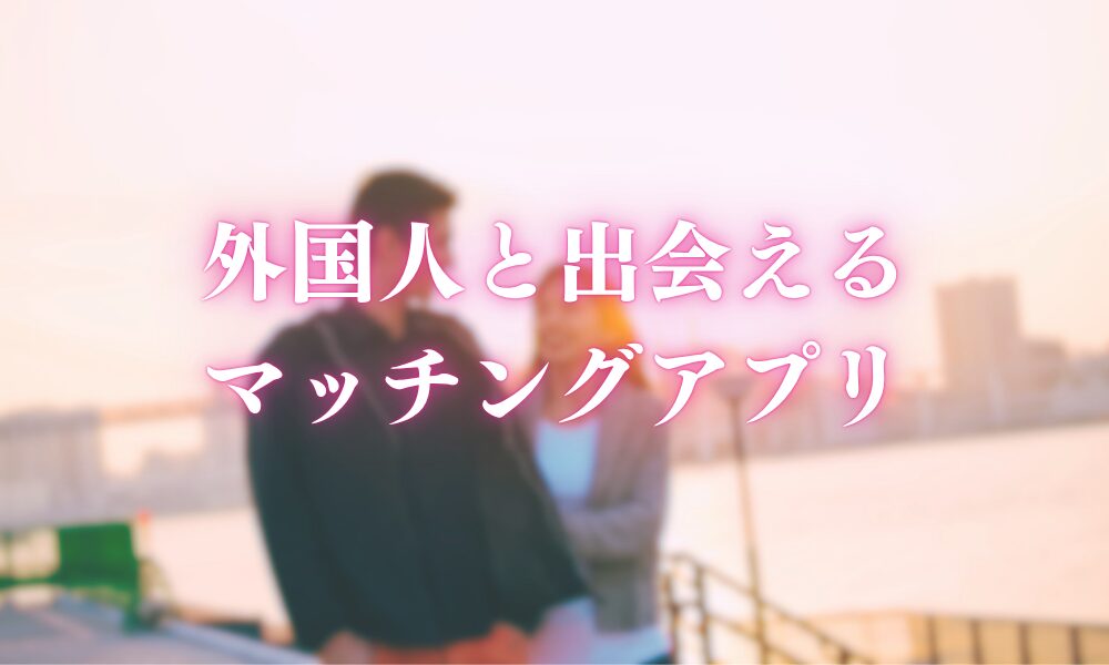 外国人と出会えるマッチングアプリ