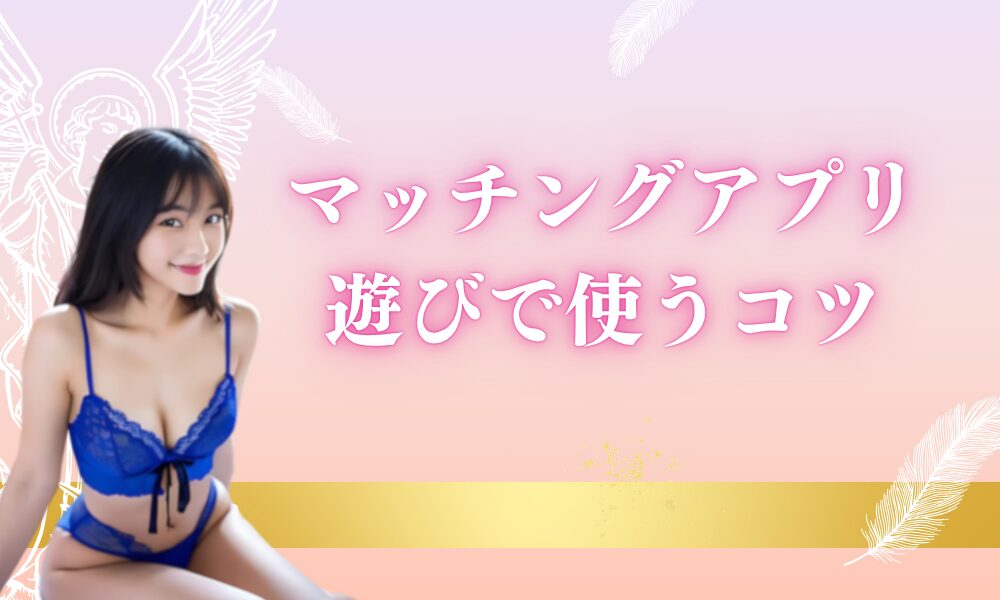 マッチングアプリを遊び目的で使うならコツが必要!