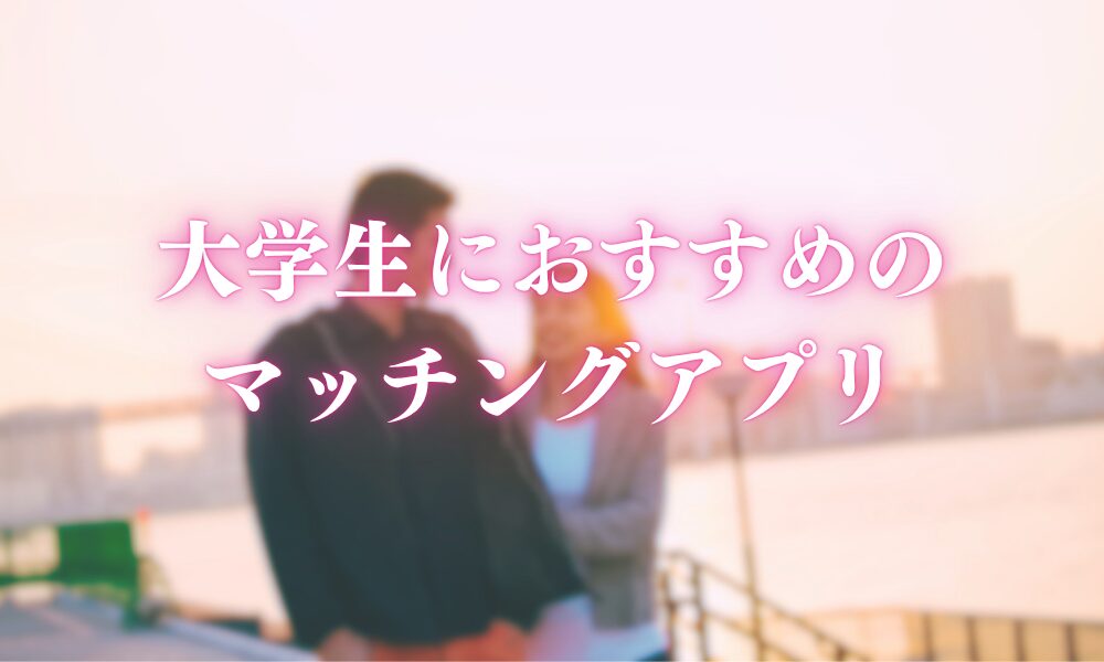 大学生におすすめのマッチングアプリ