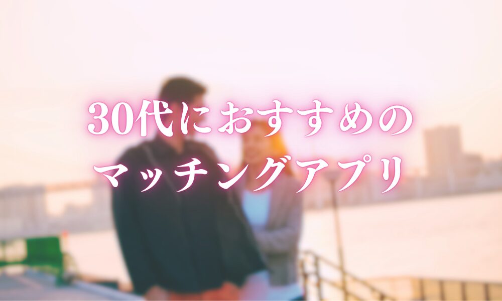 30代におすすめのマッチングアプリ