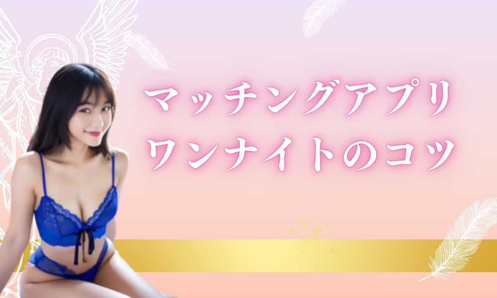 マッチングアプリでワンナイトをするコツ