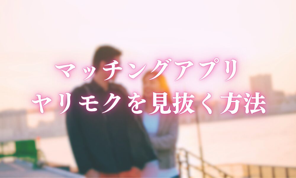 マッチングアプリのヤリモクを見抜く方法と対策